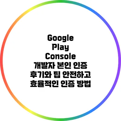 Google Play Console 개발자 본인 인증 후기와 팁: 안전하고 효율적인 인증 방법