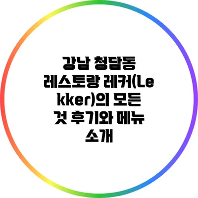 강남 청담동 레스토랑 레커(Lekker)의 모든 것: 후기와 메뉴 소개