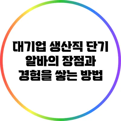 대기업 생산직 단기 알바의 장점과 경험을 쌓는 방법