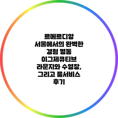 르메르디앙 서울에서의 완벽한 경험: 명동 이그제큐티브 라운지와 수영장, 그리고 룸서비스 후기