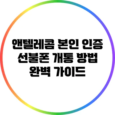 앤텔레콤 본인 인증 선불폰 개통 방법 완벽 가이드