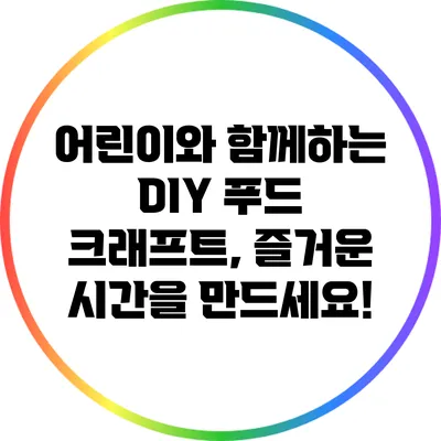 어린이와 함께하는 DIY 푸드 크래프트, 즐거운 시간을 만드세요!