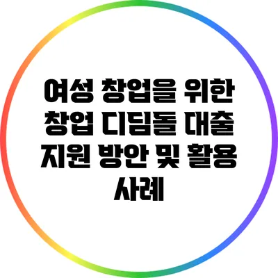 여성 창업을 위한 창업 디딤돌 대출: 지원 방안 및 활용 사례