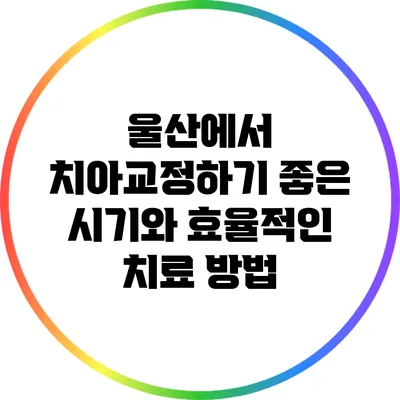 울산에서 치아교정하기 좋은 시기와 효율적인 치료 방법