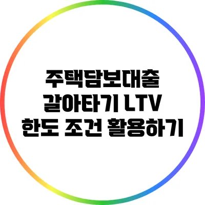 주택담보대출 갈아타기: LTV 한도 조건 활용하기