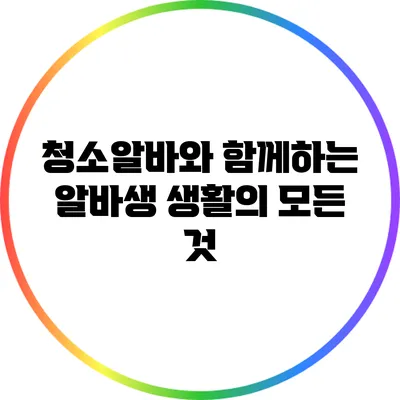 청소알바와 함께하는 알바생 생활의 모든 것