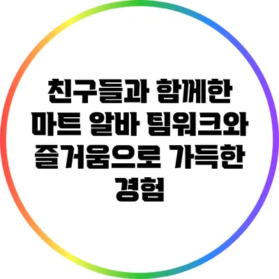 친구들과 함께한 마트 알바: 팀워크와 즐거움으로 가득한 경험