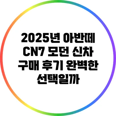 2025년 아반떼 CN7 모던 신차 구매 후기: 완벽한 선택일까?