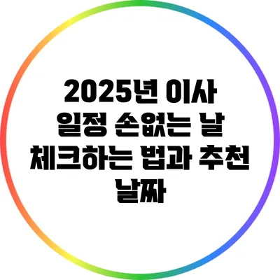 2025년 이사 일정: 손없는 날 체크하는 법과 추천 날짜