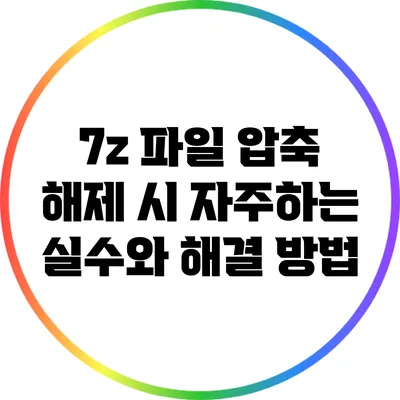 7z 파일 압축 해제 시 자주하는 실수와 해결 방법