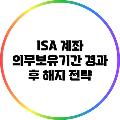 ISA 계좌 의무보유기간 경과 후 해지 전략