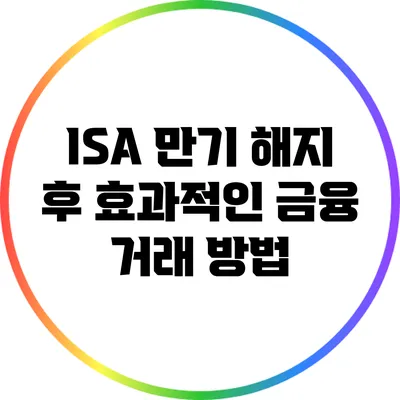 ISA 만기 해지 후 효과적인 금융 거래 방법