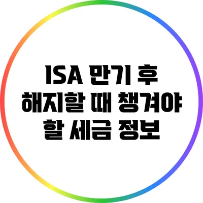 ISA 만기 후 해지할 때 챙겨야 할 세금 정보