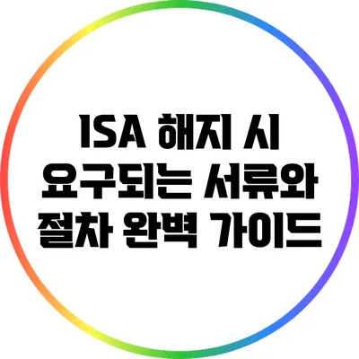 ISA 해지 시 요구되는 서류와 절차 완벽 가이드
