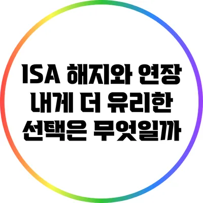 ISA 해지와 연장: 내게 더 유리한 선택은 무엇일까?
