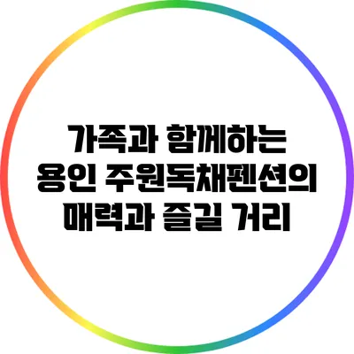 가족과 함께하는 용인 주원독채펜션의 매력과 즐길 거리