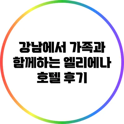 강남에서 가족과 함께하는 엘리에나 호텔 후기