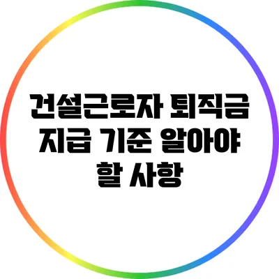 건설근로자 퇴직금 지급 기준: 알아야 할 사항
