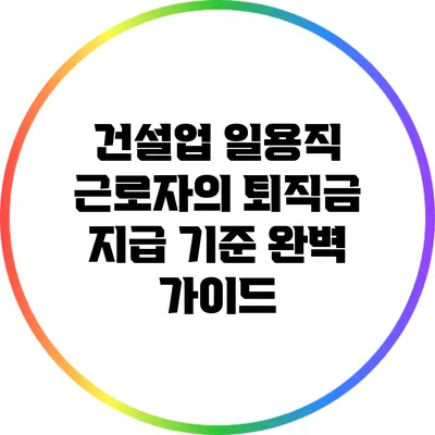 건설업 일용직 근로자의 퇴직금 지급 기준 완벽 가이드