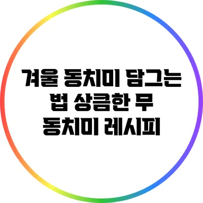겨울 동치미 담그는 법: 상큼한 무 동치미 레시피
