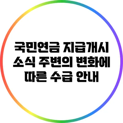 국민연금 지급개시 소식: 주변의 변화에 따른 수급 안내