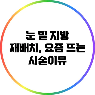 눈 밑 지방 재배치, 요즘 뜨는 시술이유