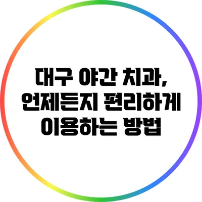 대구 야간 치과, 언제든지 편리하게 이용하는 방법