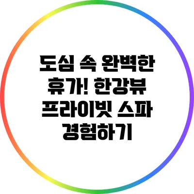 도심 속 완벽한 휴가! 한강뷰 프라이빗 스파 경험하기