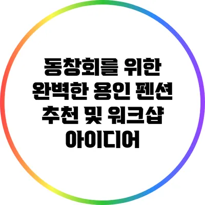 동창회를 위한 완벽한 용인 펜션 추천 및 워크샵 아이디어