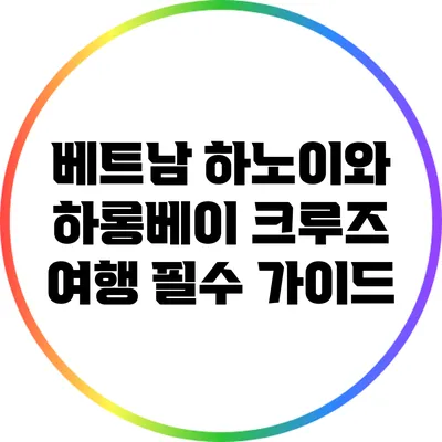 베트남 하노이와 하롱베이 크루즈 여행 필수 가이드