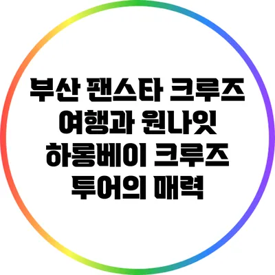 부산 팬스타 크루즈 여행과 원나잇 하롱베이 크루즈 투어의 매력