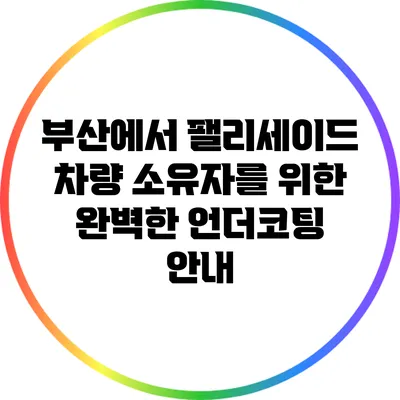 부산에서 팰리세이드 차량 소유자를 위한 완벽한 언더코팅 안내