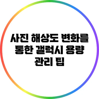 사진 해상도 변화를 통한 갤럭시 용량 관리 팁