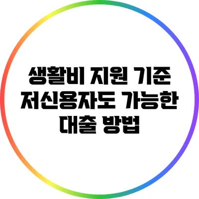 생활비 지원 기준: 저신용자도 가능한 대출 방법