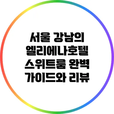 서울 강남의 엘리에나호텔 스위트룸 완벽 가이드와 리뷰