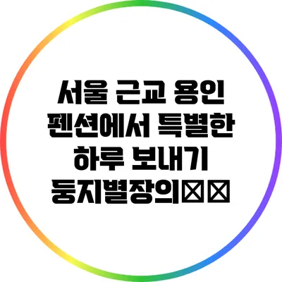 서울 근교 용인 펜션에서 특별한 하루 보내기: 둥지별장의魅力