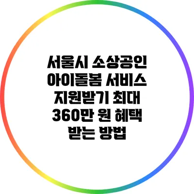 서울시 소상공인 아이돌봄 서비스 지원받기: 최대 360만 원 혜택 받는 방법