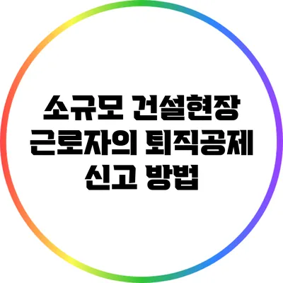 소규모 건설현장 근로자의 퇴직공제 신고 방법