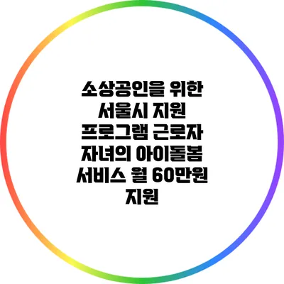 소상공인을 위한 서울시 지원 프로그램: 근로자 자녀의 아이돌봄 서비스 월 60만원 지원