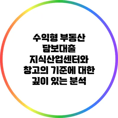 수익형 부동산 담보대출: 지식산업센터와 창고의 기준에 대한 깊이 있는 분석
