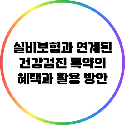 실비보험과 연계된 건강검진 특약의 혜택과 활용 방안