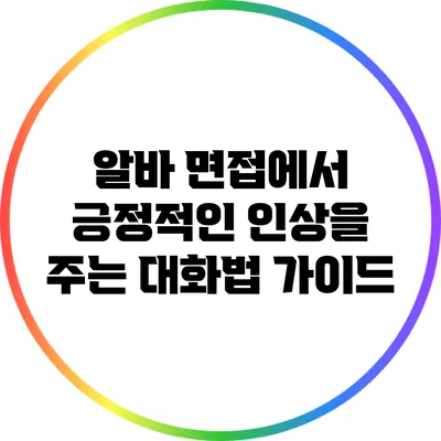 알바 면접에서 긍정적인 인상을 주는 대화법 가이드