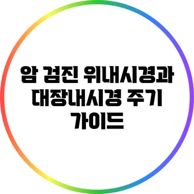 암 검진: 위내시경과 대장내시경 주기 가이드