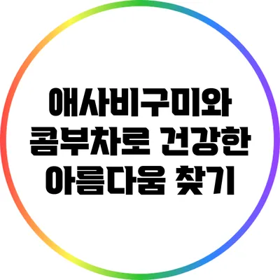애사비구미와 콤부차로 건강한 아름다움 찾기