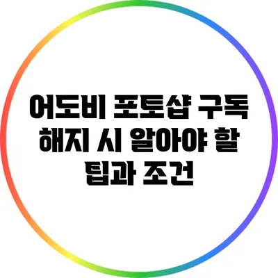 어도비 포토샵 구독 해지 시 알아야 할 팁과 조건