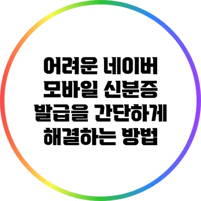 어려운 네이버 모바일 신분증 발급을 간단하게 해결하는 방법