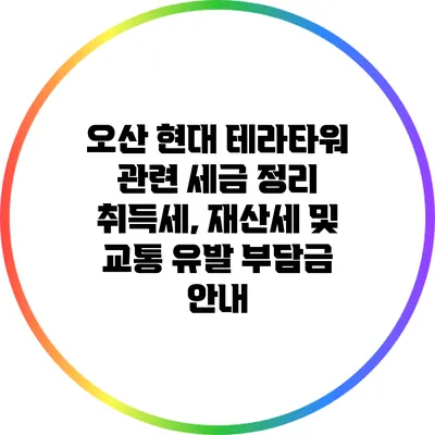 오산 현대 테라타워 관련 세금 정리: 취득세, 재산세 및 교통 유발 부담금 안내