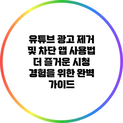 유튜브 광고 제거 및 차단 앱 사용법: 더 즐거운 시청 경험을 위한 완벽 가이드