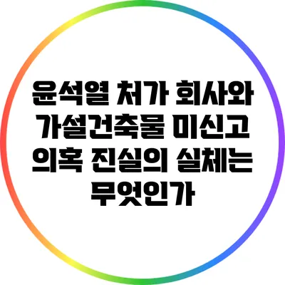 윤석열 처가 회사와 가설건축물 미신고 의혹: 진실의 실체는 무엇인가?