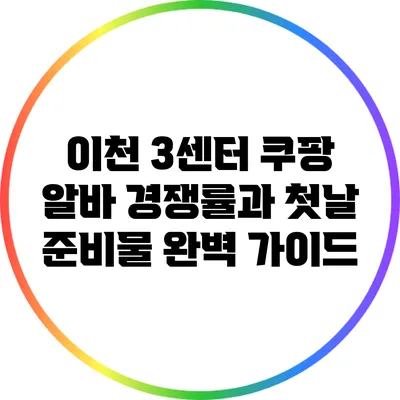 이천 3센터 쿠팡 알바: 경쟁률과 첫날 준비물 완벽 가이드